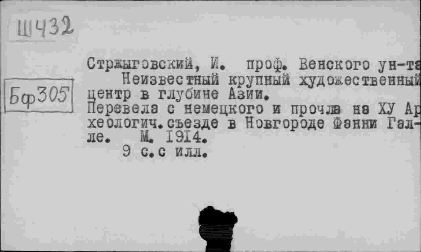 ﻿ИІЧЗх
Бдэ'ЗОЗ'
СтрЖЫГОВСКИЙ, И. проф. Венского ун-т£ Неизвестный крупный художественный центр б глубине Азии.
Перевела с немецкого и прочла на ХУ Аф хеологич. съезде в Новгороде Фэнни Галле. М. 1914.
9 с. с илл.